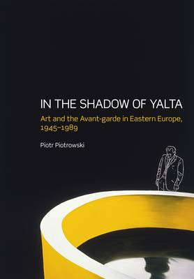 In the Shadow of Yalta : art and the avant-garde in Eastern Europe, 1945-1989 / Piotr Piotrowski