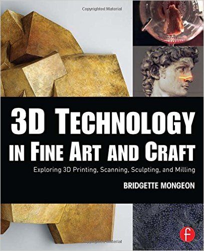 3D technology in fine art and craft : exploring 3D printing, scanning, sculpting and milling / Mongeon, Bridgette