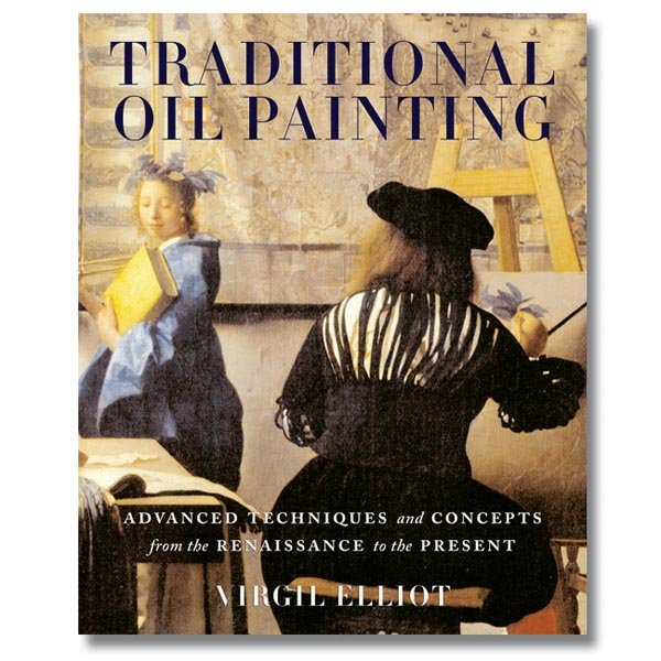 Traditional oil painting : advanced techniques and concepts from the Renaissance to the present / Virgil Elliott